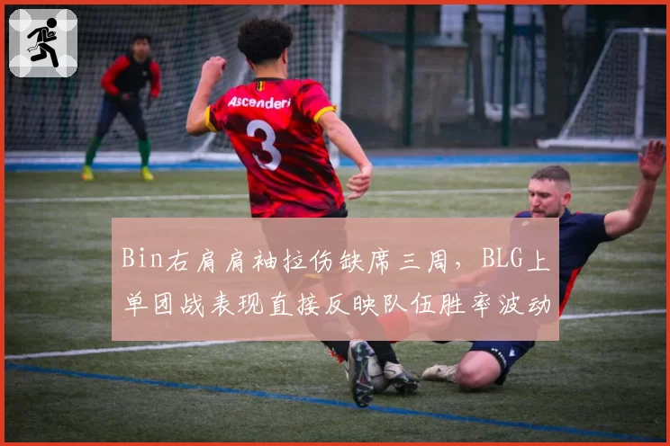 Bin右肩肩袖拉伤缺席三周，BLG上单团战表现直接反映队伍胜率波动__br_