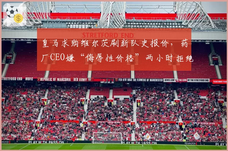 皇马求购维尔茨刷新队史报价，药厂CEO嫌“侮辱性价格”两小时拒绝